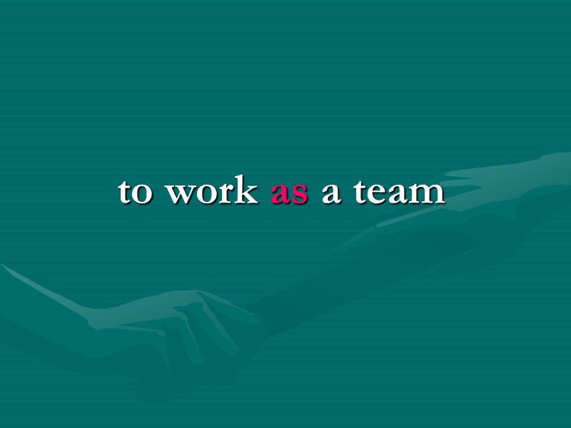 to work as a team to work as a team